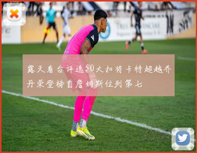 露天看台评选50大扣将卡特超越乔丹荣登榜首詹姆斯位列第七