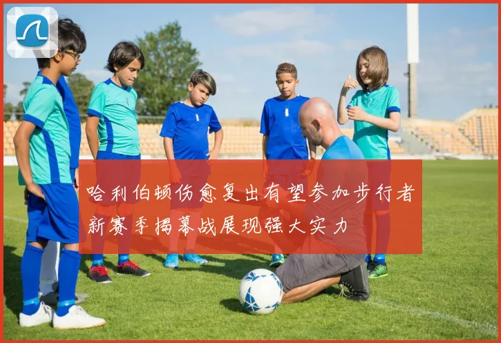 哈利伯顿伤愈复出有望参加步行者新赛季揭幕战展现强大实力