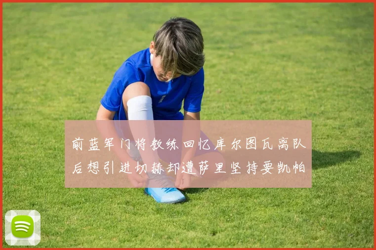前蓝军门将教练回忆库尔图瓦离队后想引进切赫却遭萨里坚持要凯帕