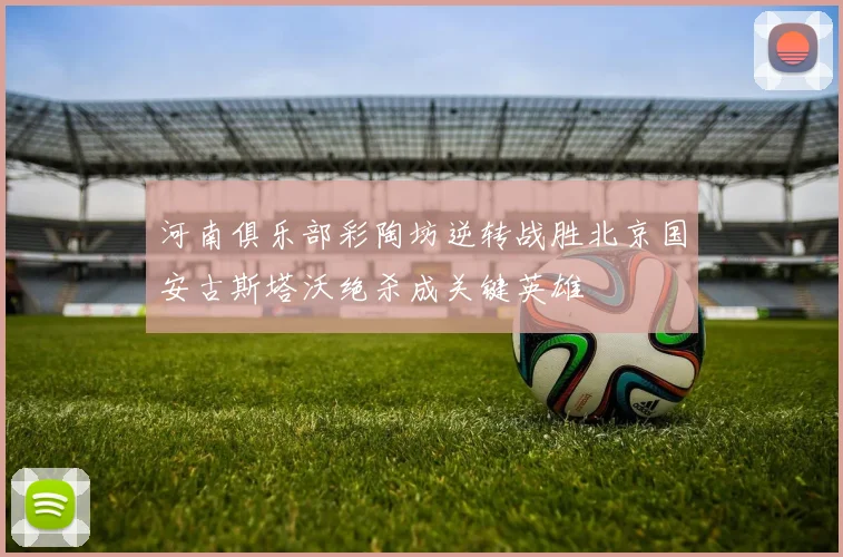 河南俱乐部彩陶坊逆转战胜北京国安古斯塔沃绝杀成关键英雄