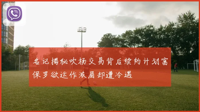 名记揭秘吹杨交易背后续约计划富保罗欲运作浓眉却遭冷遇