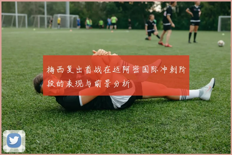 梅西复出首战在迈阿密国际冲刺阶段的表现与前景分析