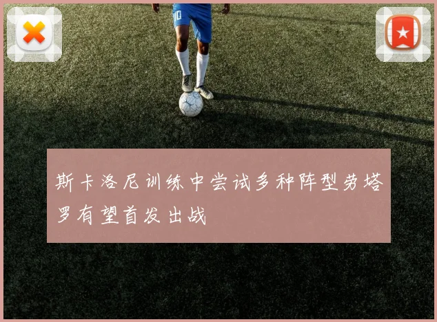斯卡洛尼训练中尝试多种阵型劳塔罗有望首发出战