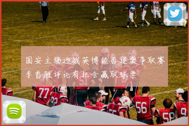 国安主场迎战英博能否逆袭争取赛季首胜评论有机会赢取球票