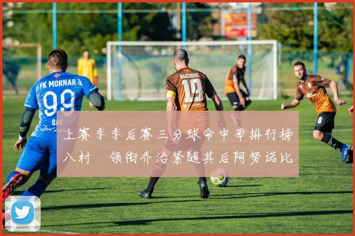 上赛季季后赛三分球命中率排行榜八村塁领衔乔治紧随其后阿努诺比位列第三