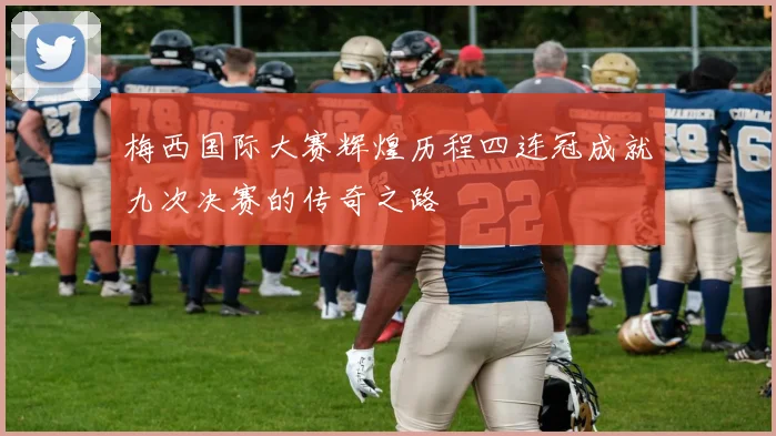 梅西国际大赛辉煌历程四连冠成就九次决赛的传奇之路