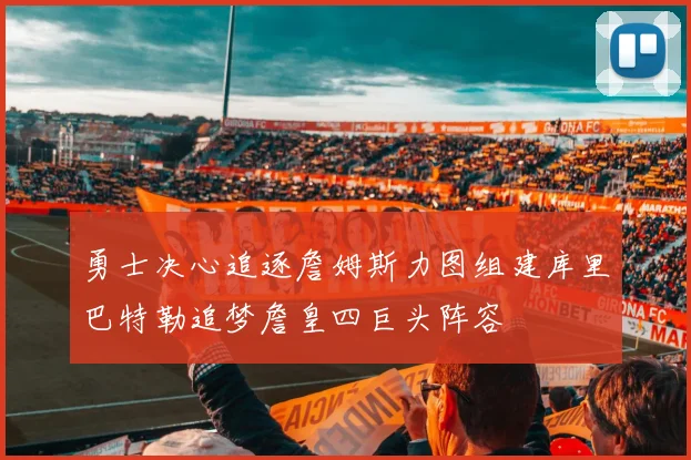 勇士决心追逐詹姆斯力图组建库里巴特勒追梦詹皇四巨头阵容