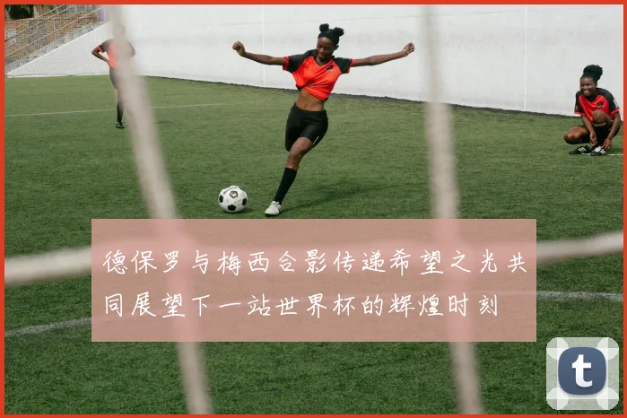 德保罗与梅西合影传递希望之光共同展望下一站世界杯的辉煌时刻