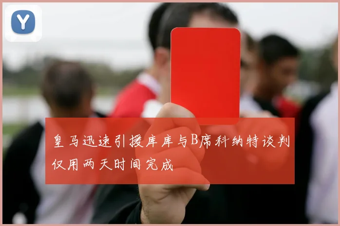 皇马迅速引援库库与B席科纳特谈判仅用两天时间完成