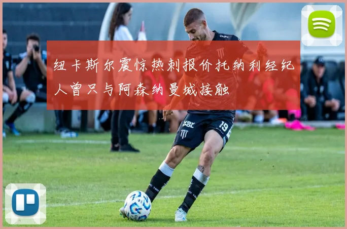 纽卡斯尔震惊热刺报价托纳利经纪人曾只与阿森纳曼城接触
