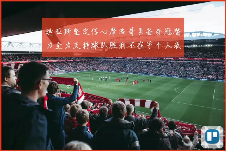 迪亚斯坚定信心摩洛哥具备夺冠潜力全力支持球队胜利不在乎个人表现