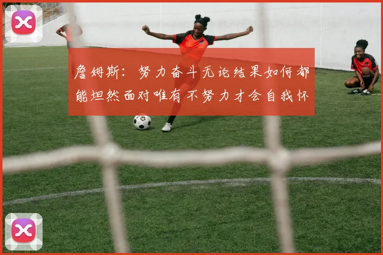 詹姆斯：努力奋斗无论结果如何都能坦然面对唯有不努力才会自我怀疑
