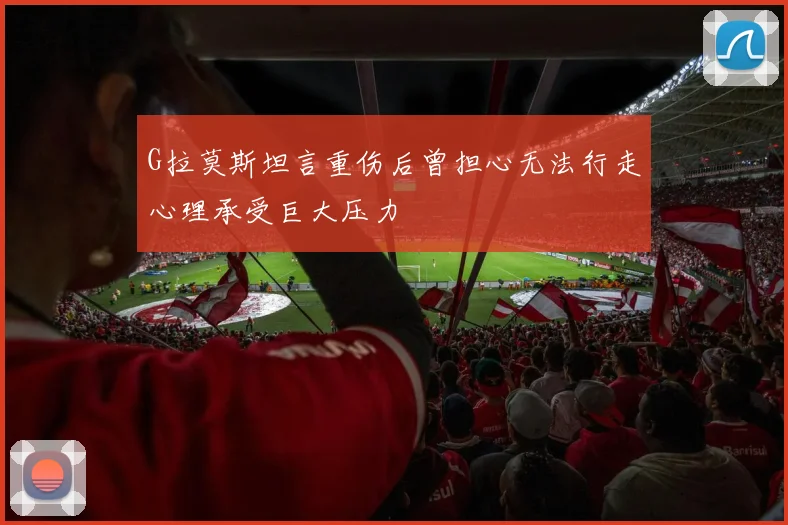 G拉莫斯坦言重伤后曾担心无法行走心理承受巨大压力