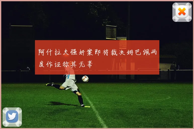 阿什拉夫强奸案即将裁决姆巴佩两度作证称其无辜