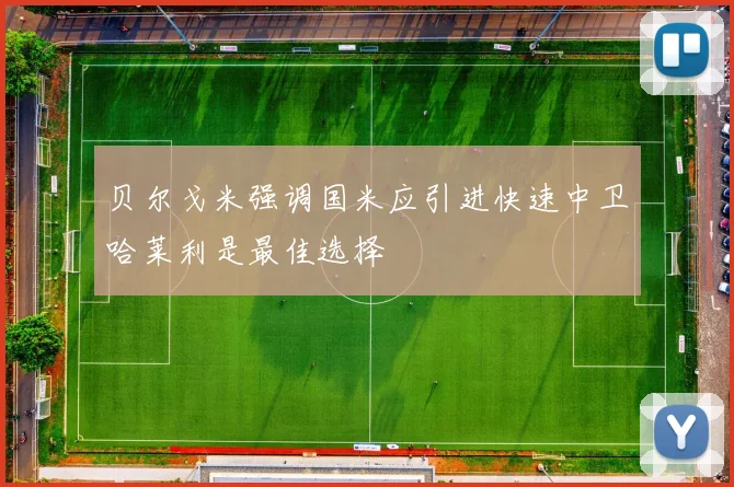 贝尔戈米强调国米应引进快速中卫哈莱利是最佳选择