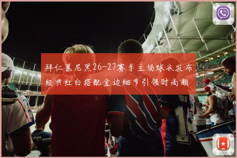 拜仁慕尼黑26-27赛季主场球衣发布经典红白搭配金边细节引领时尚潮流