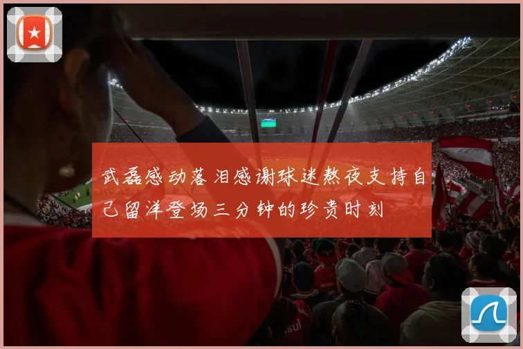 武磊感动落泪感谢球迷熬夜支持自己留洋登场三分钟的珍贵时刻
