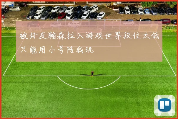 被好友瀚森拉入游戏世界段位太低只能用小号陪我玩
