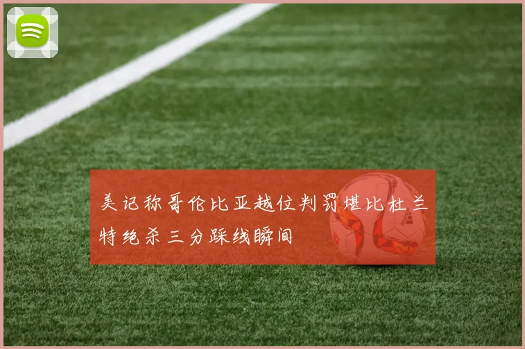 美记称哥伦比亚越位判罚堪比杜兰特绝杀三分踩线瞬间