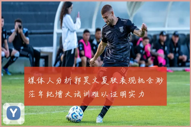 媒体人分析郭昊文夏联表现机会渺茫年纪增大试训难以证明实力