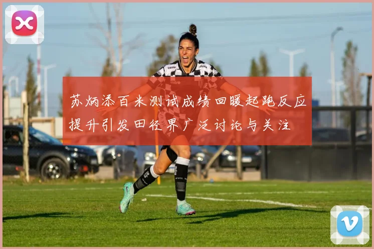 苏炳添百米测试成绩回暖起跑反应提升引发田径界广泛讨论与关注