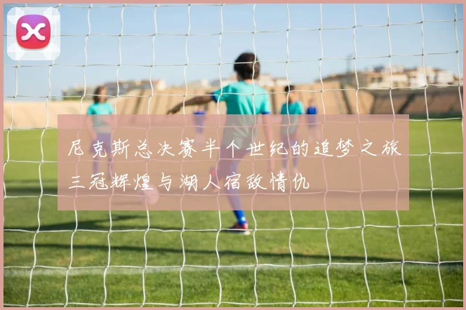 尼克斯总决赛半个世纪的追梦之旅三冠辉煌与湖人宿敌情仇