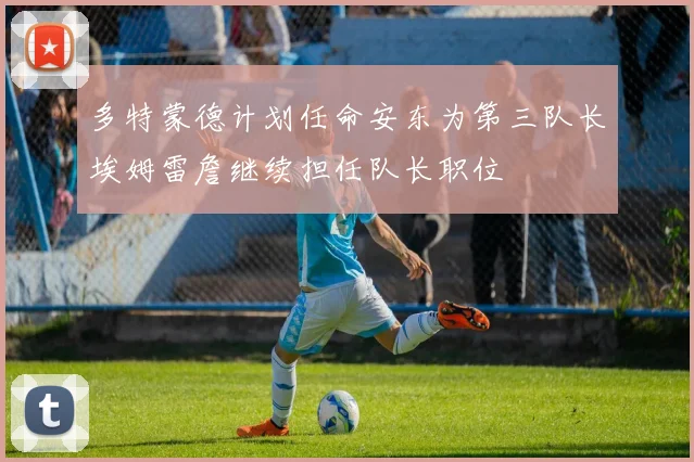 多特蒙德计划任命安东为第三队长埃姆雷詹继续担任队长职位