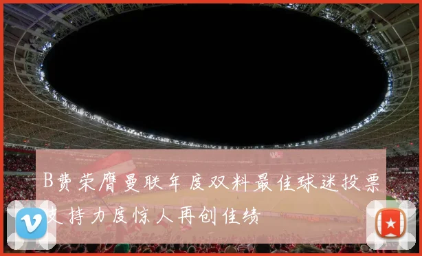 B费荣膺曼联年度双料最佳球迷投票支持力度惊人再创佳绩